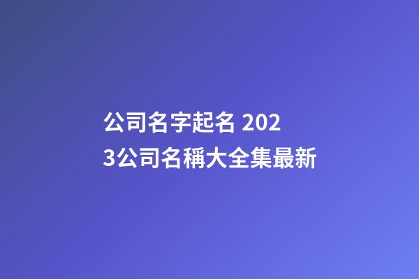 公司名字起名 2023公司名稱大全集最新-第1張-公司起名-玄機派